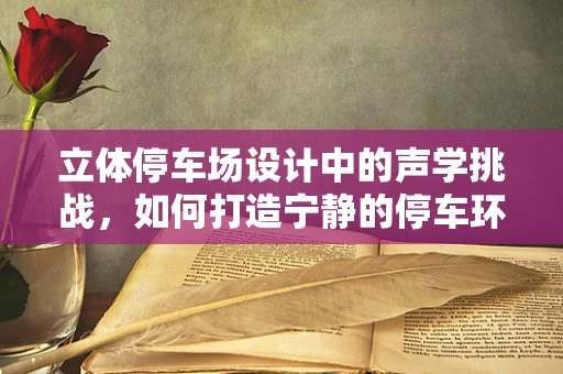 立体停车场设计中的声学挑战，如何打造宁静的停车环境？