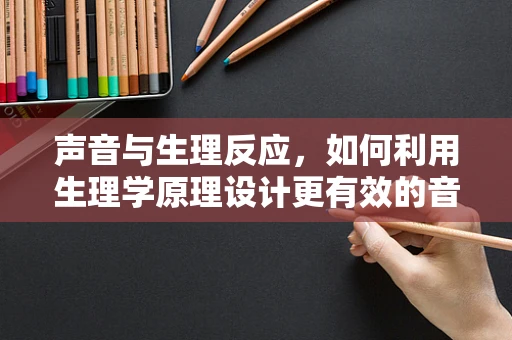 声音与生理反应，如何利用生理学原理设计更有效的音效？