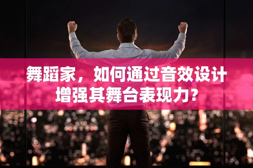 舞蹈家，如何通过音效设计增强其舞台表现力？