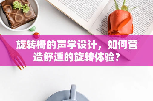 旋转椅的声学设计，如何营造舒适的旋转体验？