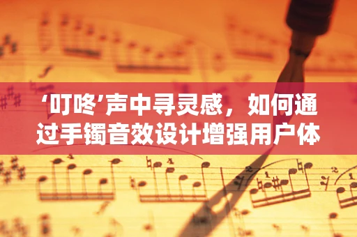 ‘叮咚’声中寻灵感，如何通过手镯音效设计增强用户体验？