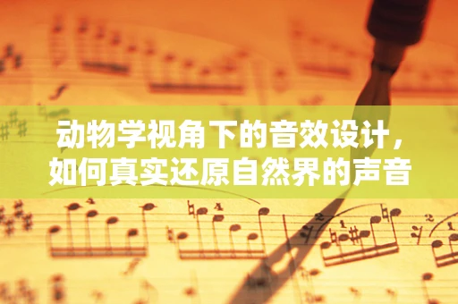 动物学视角下的音效设计，如何真实还原自然界的声音生态？