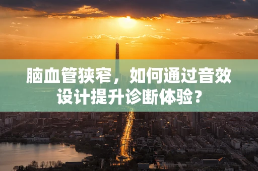 脑血管狭窄，如何通过音效设计提升诊断体验？