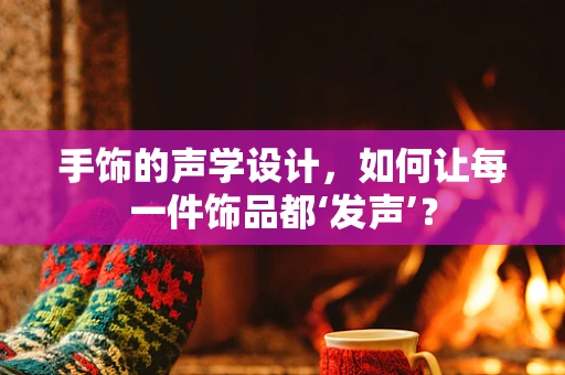 手饰的声学设计，如何让每一件饰品都‘发声’？