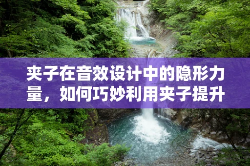 夹子在音效设计中的隐形力量，如何巧妙利用夹子提升音效品质？