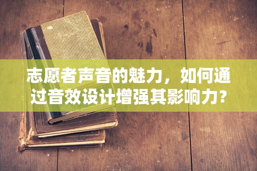 志愿者声音的魅力，如何通过音效设计增强其影响力？