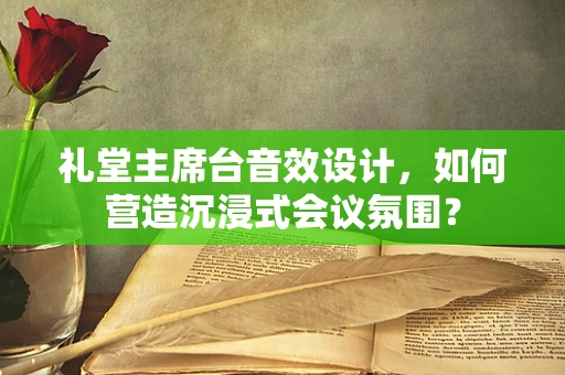 礼堂主席台音效设计，如何营造沉浸式会议氛围？
