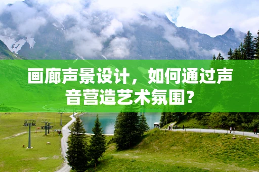 画廊声景设计，如何通过声音营造艺术氛围？