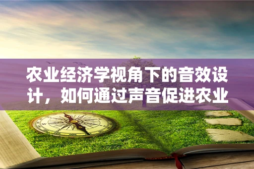 农业经济学视角下的音效设计，如何通过声音促进农业可持续发展？