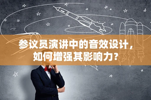 参议员演讲中的音效设计，如何增强其影响力？