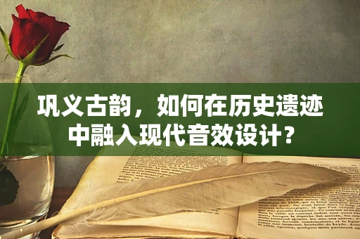 巩义古韵，如何在历史遗迹中融入现代音效设计？