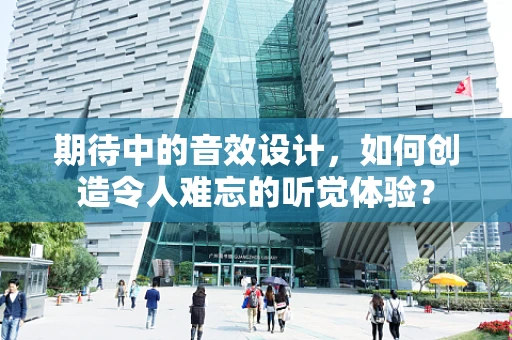 期待中的音效设计，如何创造令人难忘的听觉体验？