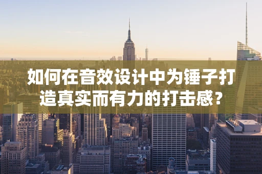如何在音效设计中为锤子打造真实而有力的打击感？