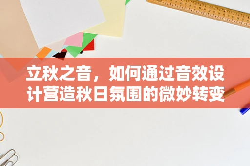 立秋之音，如何通过音效设计营造秋日氛围的微妙转变？