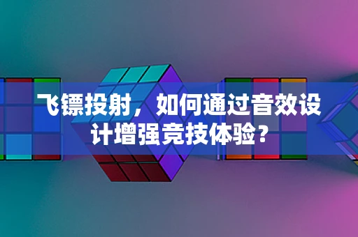 飞镖投射，如何通过音效设计增强竞技体验？