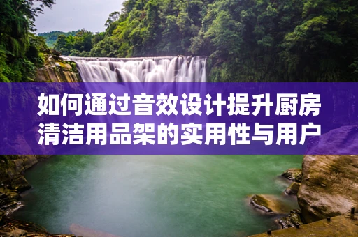 如何通过音效设计提升厨房清洁用品架的实用性与用户体验？