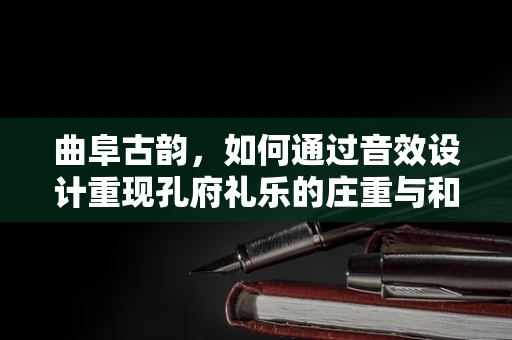 曲阜古韵，如何通过音效设计重现孔府礼乐的庄重与和谐？