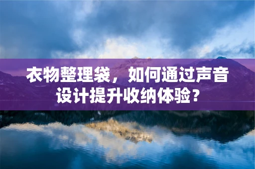 衣物整理袋，如何通过声音设计提升收纳体验？