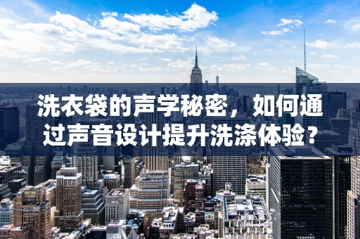 洗衣袋的声学秘密，如何通过声音设计提升洗涤体验？