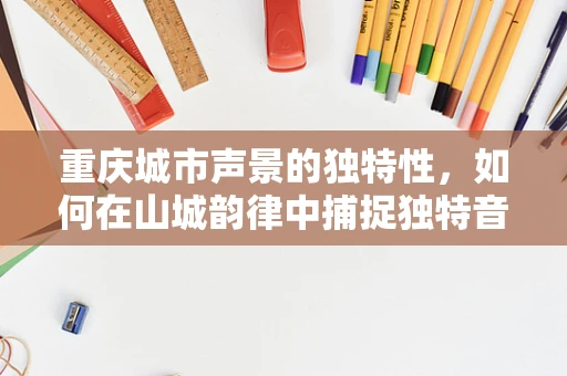 重庆城市声景的独特性，如何在山城韵律中捕捉独特音效？
