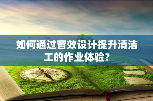 如何通过音效设计提升清洁工的作业体验？