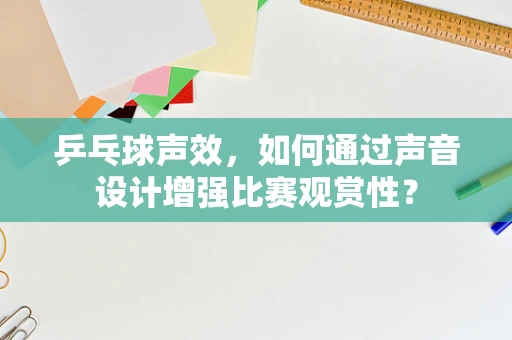 乒乓球声效，如何通过声音设计增强比赛观赏性？