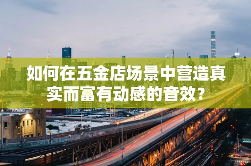 如何在五金店场景中营造真实而富有动感的音效？