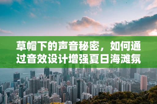 草帽下的声音秘密，如何通过音效设计增强夏日海滩氛围？