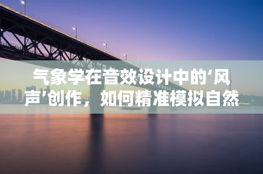 气象学在音效设计中的‘风声’创作，如何精准模拟自然风效？