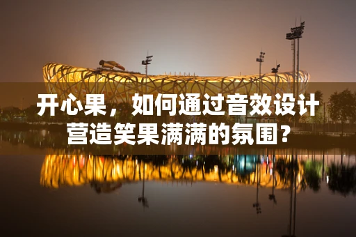 开心果，如何通过音效设计营造笑果满满的氛围？