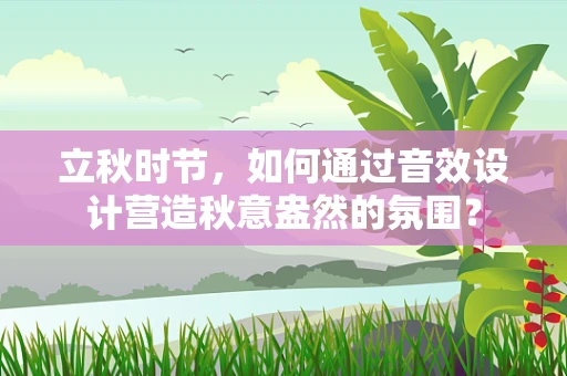 立秋时节，如何通过音效设计营造秋意盎然的氛围？