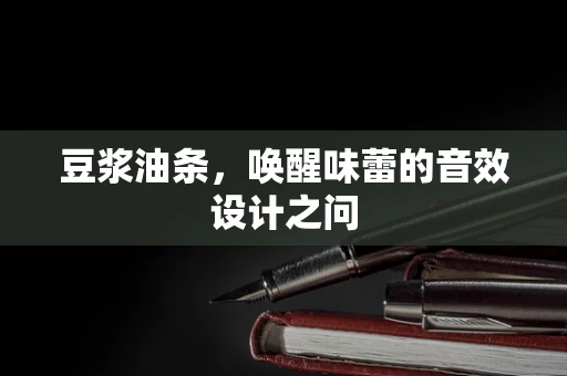 豆浆油条，唤醒味蕾的音效设计之问