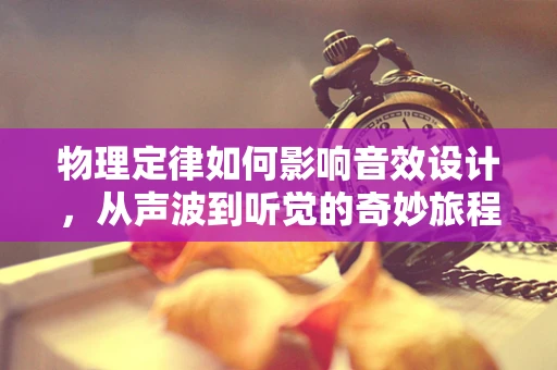 物理定律如何影响音效设计，从声波到听觉的奇妙旅程