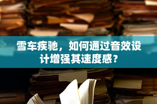 雪车疾驰，如何通过音效设计增强其速度感？