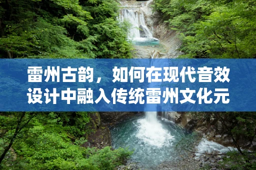 雷州古韵，如何在现代音效设计中融入传统雷州文化元素？