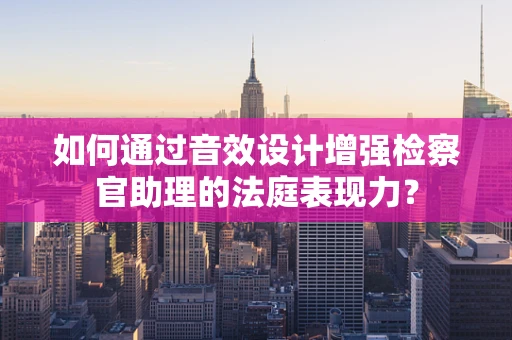 如何通过音效设计增强检察官助理的法庭表现力？