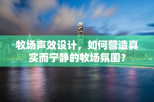 牧场声效设计，如何营造真实而宁静的牧场氛围？