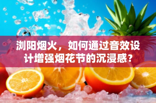 浏阳烟火，如何通过音效设计增强烟花节的沉浸感？