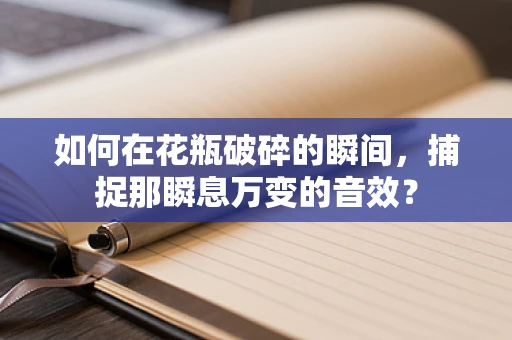 如何在花瓶破碎的瞬间，捕捉那瞬息万变的音效？