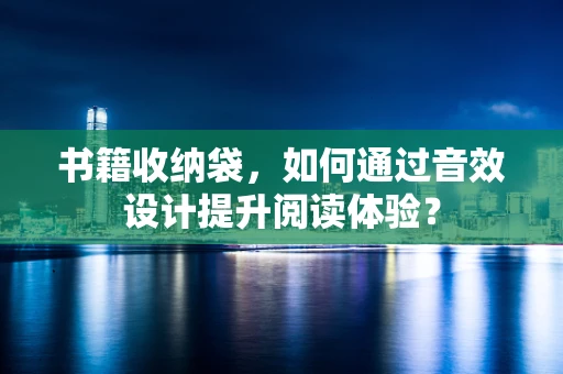 书籍收纳袋，如何通过音效设计提升阅读体验？