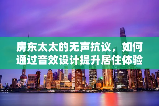 房东太太的无声抗议，如何通过音效设计提升居住体验？
