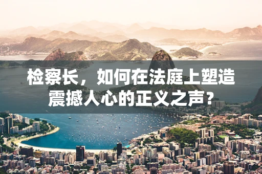 检察长，如何在法庭上塑造震撼人心的正义之声？