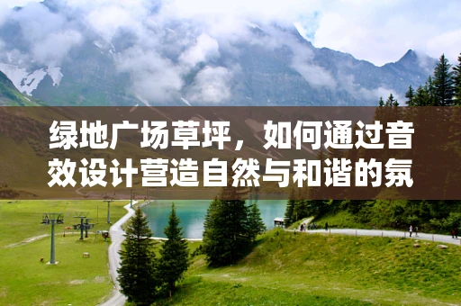 绿地广场草坪，如何通过音效设计营造自然与和谐的氛围？