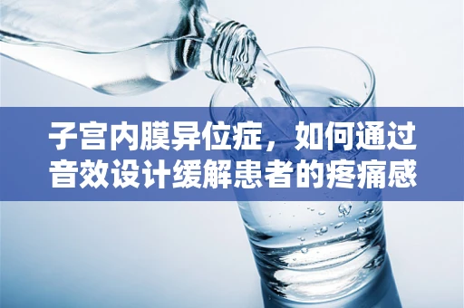 子宫内膜异位症，如何通过音效设计缓解患者的疼痛感知？