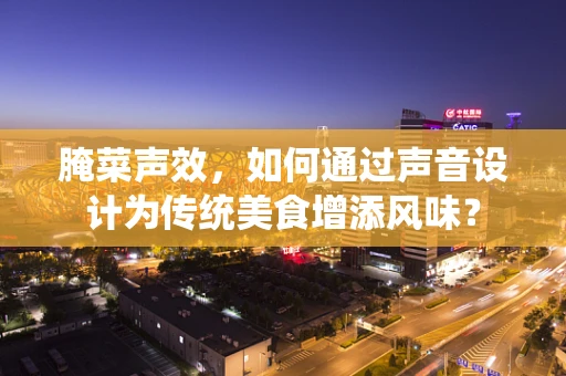 腌菜声效，如何通过声音设计为传统美食增添风味？