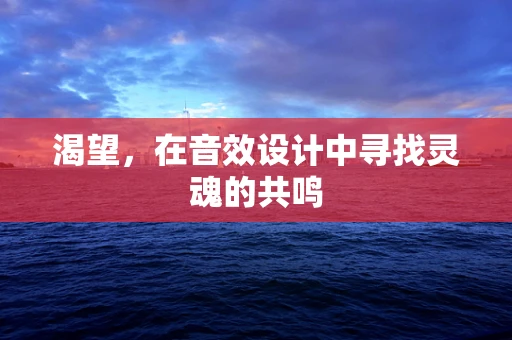 渴望，在音效设计中寻找灵魂的共鸣