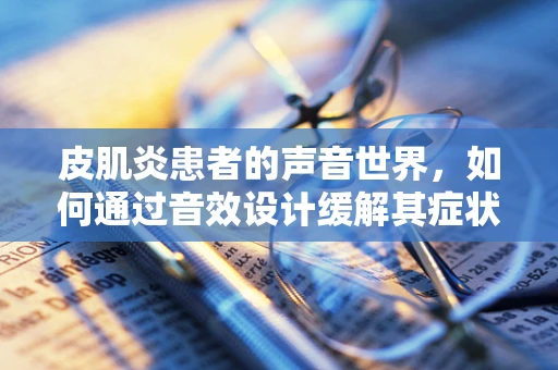 皮肌炎患者的声音世界，如何通过音效设计缓解其症状？