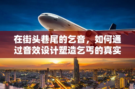 在街头巷尾的乞音，如何通过音效设计塑造乞丐的真实感？