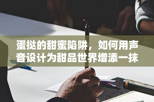 蛋挞的甜蜜陷阱，如何用声音设计为甜品世界增添一抹‘酥’味？