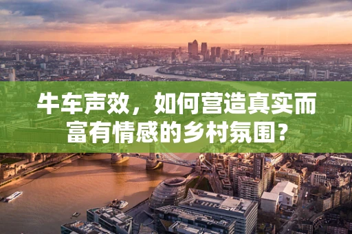牛车声效，如何营造真实而富有情感的乡村氛围？